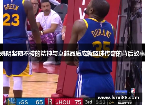 姚明坚韧不拔的精神与卓越品质成就篮球传奇的背后故事