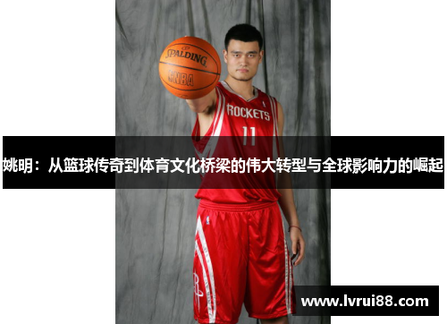 姚明：从篮球传奇到体育文化桥梁的伟大转型与全球影响力的崛起