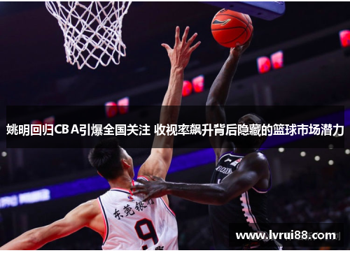 姚明回归CBA引爆全国关注 收视率飙升背后隐藏的篮球市场潜力
