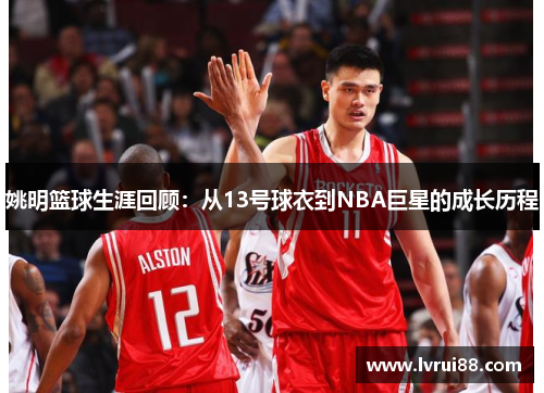 姚明篮球生涯回顾：从13号球衣到NBA巨星的成长历程