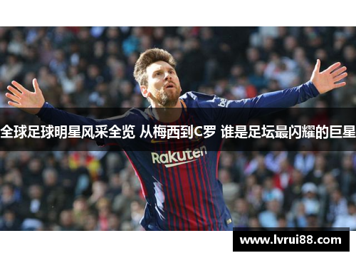 全球足球明星风采全览 从梅西到C罗 谁是足坛最闪耀的巨星