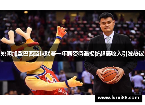 姚明加盟巴西篮球联赛一年薪资待遇揭秘超高收入引发热议
