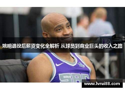 姚明退役后薪资变化全解析 从球员到商业巨头的收入之路