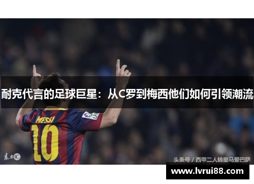 耐克代言的足球巨星：从C罗到梅西他们如何引领潮流
