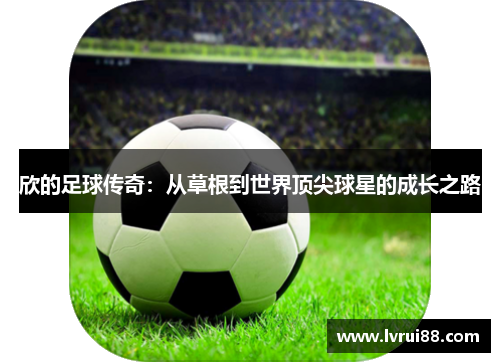 欣的足球传奇：从草根到世界顶尖球星的成长之路