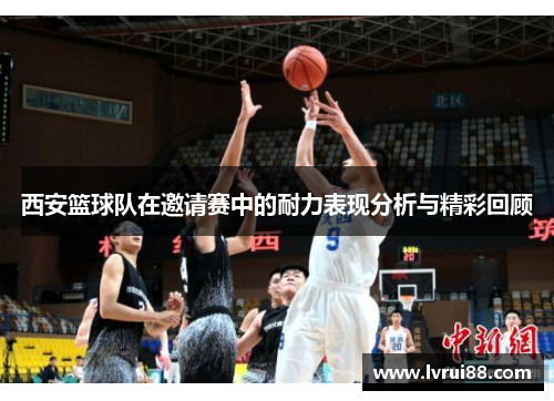 西安篮球队在邀请赛中的耐力表现分析与精彩回顾