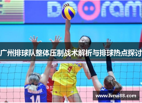 广州排球队整体压制战术解析与排球热点探讨