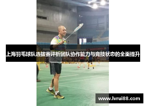 上海羽毛球队选拔赛评析团队协作能力与竞技状态的全面提升
