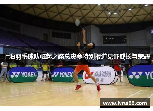 上海羽毛球队崛起之路总决赛特别报道见证成长与荣耀