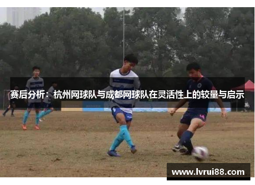 赛后分析：杭州网球队与成都网球队在灵活性上的较量与启示