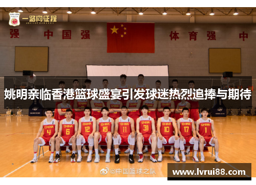 姚明亲临香港篮球盛宴引发球迷热烈追捧与期待
