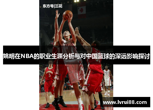 姚明在NBA的职业生涯分析与对中国篮球的深远影响探讨