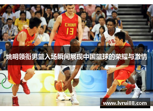 姚明领衔男篮入场瞬间展现中国篮球的荣耀与激情