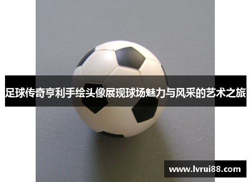足球传奇亨利手绘头像展现球场魅力与风采的艺术之旅