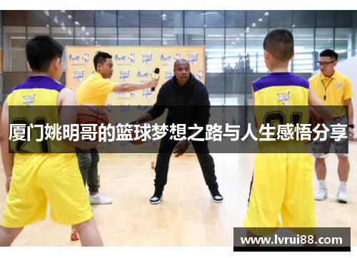 厦门姚明哥的篮球梦想之路与人生感悟分享