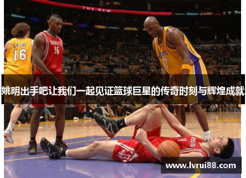 姚明出手吧让我们一起见证篮球巨星的传奇时刻与辉煌成就