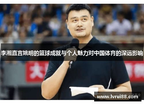 李湘直言姚明的篮球成就与个人魅力对中国体育的深远影响