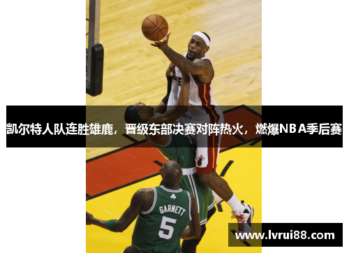凯尔特人队连胜雄鹿，晋级东部决赛对阵热火，燃爆NBA季后赛