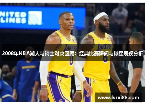 2008年NBA湖人与骑士对决回顾：经典比赛瞬间与球星表现分析