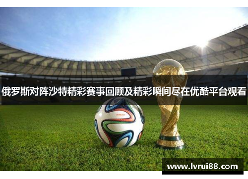 俄罗斯对阵沙特精彩赛事回顾及精彩瞬间尽在优酷平台观看
