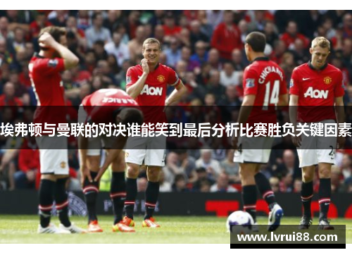 埃弗顿与曼联的对决谁能笑到最后分析比赛胜负关键因素