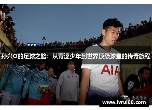 孙兴O的足球之路：从青涩少年到世界顶级球星的传奇旅程