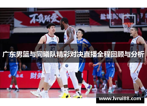 广东男篮与同曦队精彩对决直播全程回顾与分析