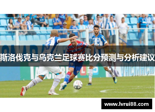 斯洛伐克与乌克兰足球赛比分预测与分析建议