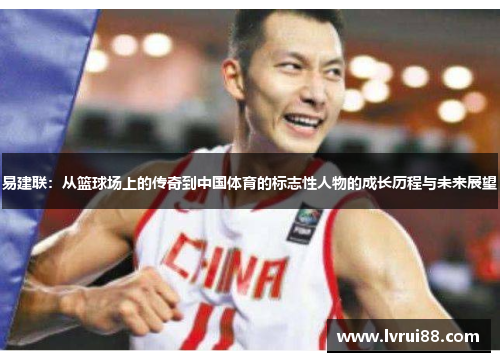易建联：从篮球场上的传奇到中国体育的标志性人物的成长历程与未来展望