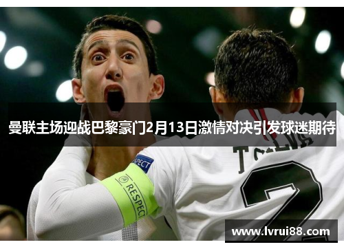曼联主场迎战巴黎豪门2月13日激情对决引发球迷期待