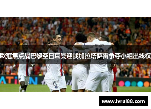 欧冠焦点战巴黎圣日耳曼迎战加拉塔萨雷争夺小组出线权
