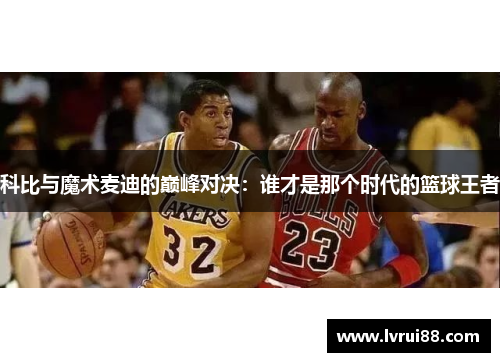 科比与魔术麦迪的巅峰对决：谁才是那个时代的篮球王者