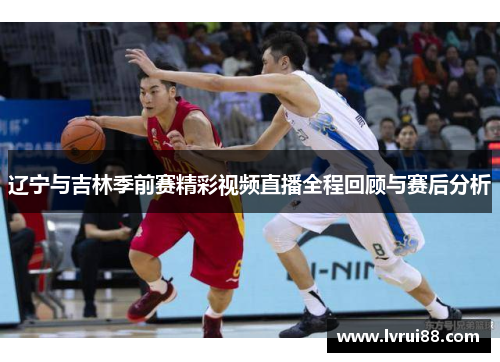 辽宁与吉林季前赛精彩视频直播全程回顾与赛后分析